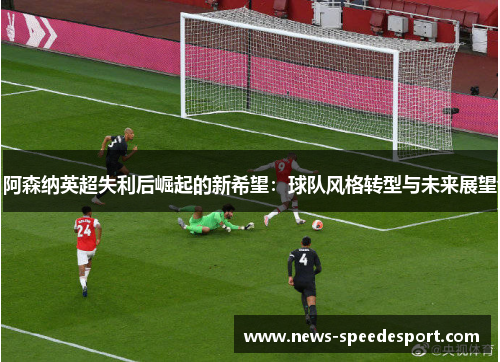 阿森纳英超失利后崛起的新希望：球队风格转型与未来展望
